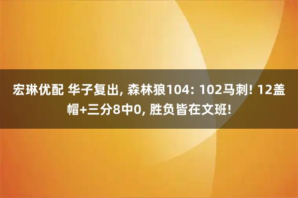 宏琳优配 华子复出, 森林狼104: 102马刺! 12盖帽+三分8中0, 胜负皆在文班!
