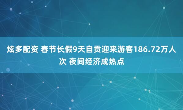 炫多配资 春节长假9天自贡迎来游客186.72万人次 夜间经济成热点
