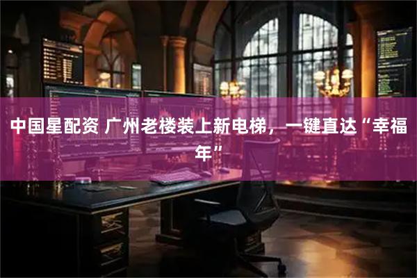中国星配资 广州老楼装上新电梯，一键直达“幸福年”