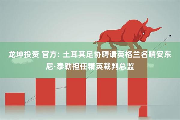 龙坤投资 官方: 土耳其足协聘请英格兰名哨安东尼·泰勒担任精英裁判总监