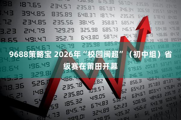 9688策略宝 2026年“校园闽超”（初中组）省级赛在莆田开幕