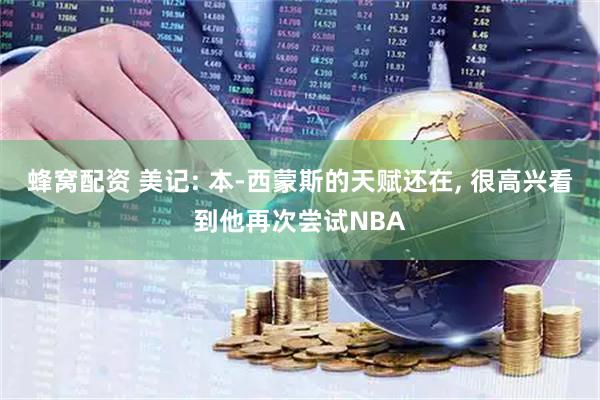 蜂窝配资 美记: 本-西蒙斯的天赋还在, 很高兴看到他再次尝试NBA