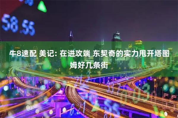 牛8速配 美记: 在进攻端 东契奇的实力甩开塔图姆好几条街