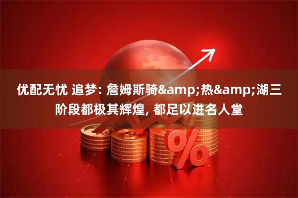 优配无忧 追梦: 詹姆斯骑&热&湖三阶段都极其辉煌, 都足以进名人堂